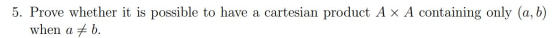 5. Prove whether it is possible to have a cartesian product A x A containing only (a,b) when a + b.