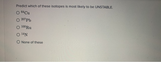 Predict which of these isotopes is most likely to be UNSTABLE. 64 Cu 207Pb o 100 Ru O 14N O None of these