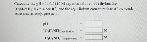 Calculate the pH of a 0.0410 M aqueous solution of ethylamine (C2HsNH2, Kb 4.3x10) and the equilibrium concentrations of the