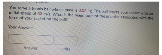 You serve a tennis ball whose mass is 0.06 kg. The ball leaves your racket with an initial speed of 53 m/s. What is the magni
