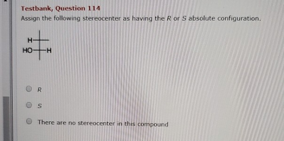 Testbank, Question 114 Assign the following stereocenter as having the R or s absolute configuration. HO+H : O There are no s