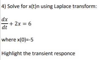 4) Solve for x(t)n using Laplace transform: dx dt + 2x = 6 where x(0)=-5 Highlight the transient responce