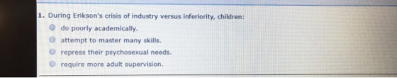 1. During Eriksons crisis of industry versus inferiority, children: do poorly academically. attempt to master many skills. r