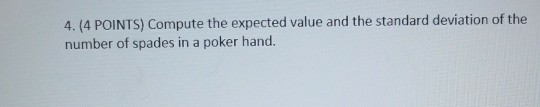 4. (4 POINTS) Compute the expected value and the standard deviation of the number of spades in a poker hand.