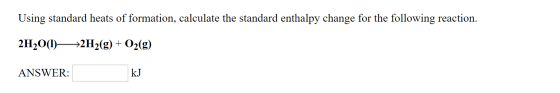 Using standard heats of formation, calculate the standard enthalpy change for the following reaction. 2H20(1)——2H2(g) + O2(g)