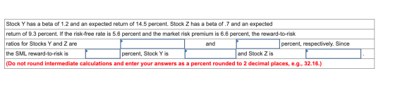 Stock Y has a beta of 1.2 and an expected return of 14.5 percent. Stock Z has a beta of .7 and an expected return of 9.3 perc