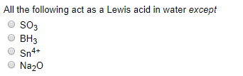 All the following act as a Lewis acid in water except OSO3 OBH3 Sn4+ Na20