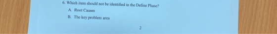 6. Which item should not be identified in the Define Phase? A. Root Causes B. The key problem area