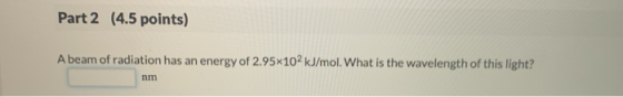 Part 2 (4.5 points) A beam of radiation has an energy of 2.95x102 kJ/mol. What is the wavelength of this light? מת