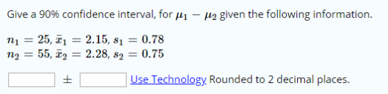 Give a 90% confidence interval, for Hi - p2 given the following information. ni = 25, 71 = 2.15, $1 = 0.78 n2 = 55, 12 = 2.28