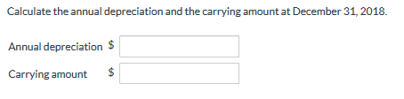 Calculate the annual depreciation and the carrying amount at December 31, 2018 Annual depreciation $ Carrying amount $