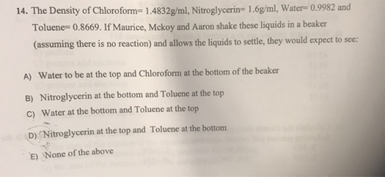 14. The Density of Chloroform-1.4832g/ml, Nitroglycerin= 1.6g/ml, water= 0.9982 and Toluene- 0.8669. If Maurice, Mckoy and Aa