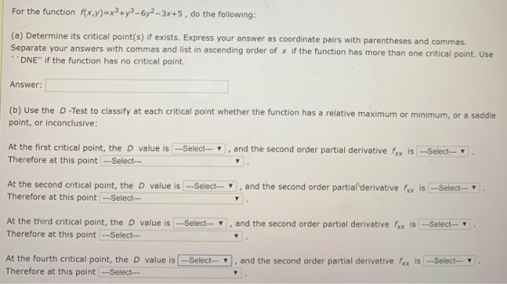 For the function f(x,y)=x3+y3 – 6y2-3x+5, do the following: (a) Determine its critical point(s) if exists. Express your answe