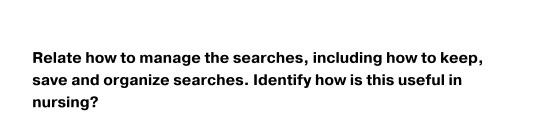 Relate how to manage the searches, including how to keep, save and organize searches. Identify how is this useful in nursing?