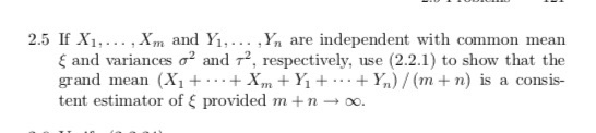 X1,... ,Xm and Yi,... .Yn are independent with common mean ξ and variances σ2 and T2, respectively, use (2.2.1) to show that the grand mean (X1+-...+Xm+Y + + Y,.) / (rn+ n) is a consis- , Yn are independent with common mean tent estimator of provided m + n 00.