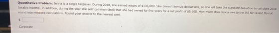 Quantitative Problem: Jenna is a single taxpayer. During 2018, she earned wages of $1.36,000. She doesnt itemize deductions,