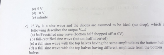(c)5 V (d) 10 V (e) infinite c) If Vin is a sine wave and the diodes are assumed to be ideal (no drop), which following descr