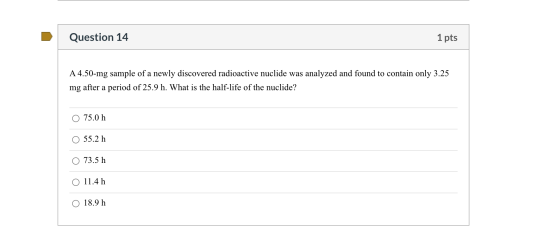 Question 14 1 pts A 4.50-mg sample of a newly discovered radioactive nuclide was analyzed and found to contain only 3.25 mg a