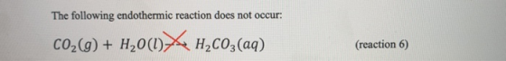 The following endothermic reaction does not occur: CO2(g) + H20(L) X H2CO3(aq) (reaction 6)