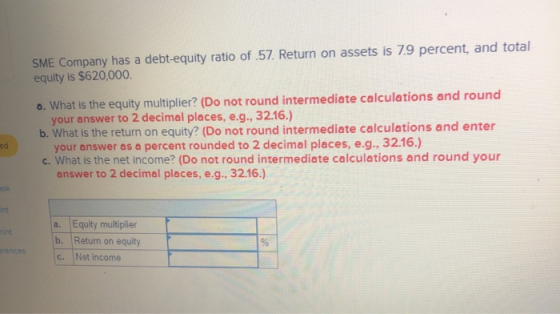 SME Company has a debt-equity ratio of 57. Return on assets is 7.9 percent, and total equity is $620,000 a. What is the equit