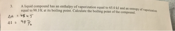 3. A liquid compound has an enthalpy of vaporization equal to 65.0 kJ and an entropy of equal to 98 J/K at its boiling point.