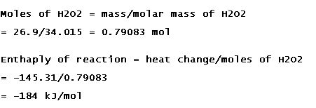 Moles of N202 - mass/molar mass of H202 26. 9/34. 0150. 79083 mol MO Enthaply of reaction heat change/moles of H202 --145.31/0. 79083 = -184 kJ/mol