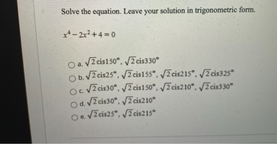 Solve the equation. Leave your solution in trigonometric form. x4 - 2x2 + 4 = 0 O a. 2 cis150°, V2 cis330° O b. V2 cis25°, V2