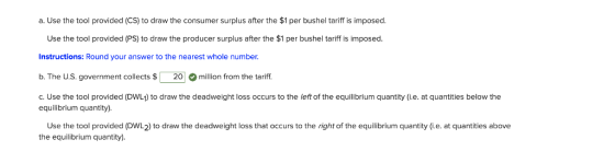 a. Use the tool provided (CS) to draw the consumer surplus after the $1 per bushel tariff is imposed. Use the tool provided (