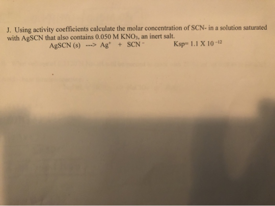 J. Using activity coefficients calculate the molar concentration of SCN- in a solution saturated with AgSCN that also contain