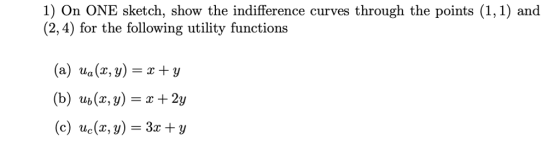 1) On ONE sketch, show the indifference curves through the points (1,1) and (2,4) for the following utility functions (a) ua(x, y)-x+y (b) ub(x,y)-+2y (c) ue(x, y) 3 y
