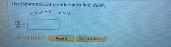 Use logarithmic differentiation to find dy/dx. y = xy - 8 x > 0 dy dx Need Help? Read It Talk to a Tutor