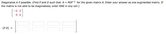 Diagonalize A if possible. (Find P and D such that A PDP1 for the given matrix A. Enter your answer as one augmented matrix. If the matrix is not able to be diagonalized, enter DNE in any cell.) -2 2 [P D]