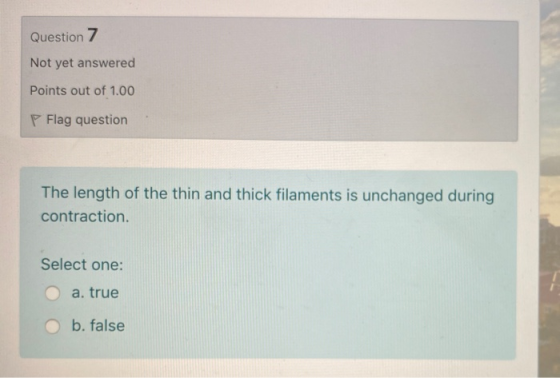 Question 7 Not yet answered Points out of 1.00 Flag question The length of the thin and thick filaments is unchanged during c