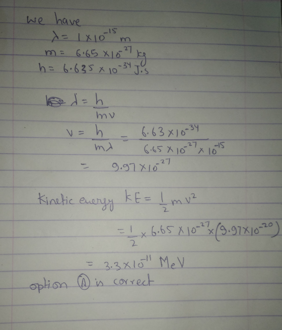 m. we have x= 1x10-15 m m = 6.65 X10 g h = 6.635 x 10 34 Jos led = h mu v=h 6.63x10-34 6.658 10 27x10ts m 9.97X1027 2 Kinetic