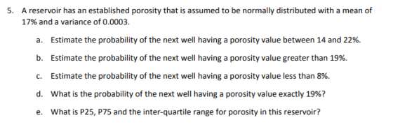 5. A reservoir has an established porosity that is assumed to be normally distributed with a mean of 17% and a variance of 0.