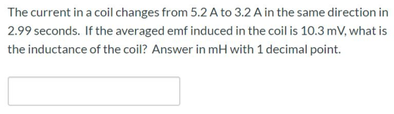 The current in a coil changes from 5.2 A to 3.2 A in the same direction in 2.99 seconds. If the averaged emf induced in the c