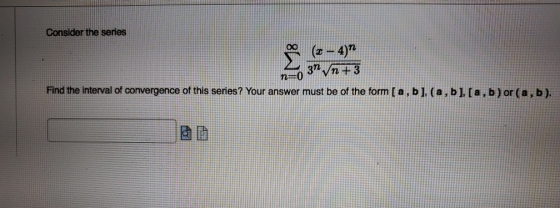 Consider the series (2 - 4) 3nn +3 n=0 Find the Interval of convergence of this series? Your answer must be of the form [a,b