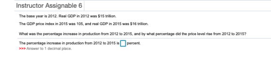 Instructor Assignable 6 The base year is 2012. Real GDP in 2012 was $15 trillion. The GDP price index in 2015 was 105, and re