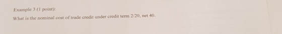 Example 3 (1 point): What is the nominal cost of trade credit under credit term 2/20, net 40.