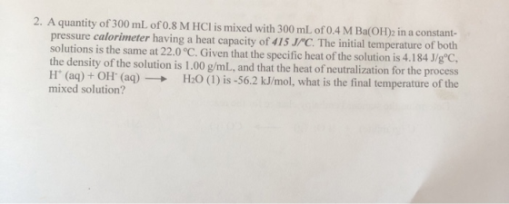 2. A quantity of 300 mL of 0.8 M HCl is mixed with 300 mL of 0.4 M Ba(OH)2 in a constant- pressure calorimeter having a heat