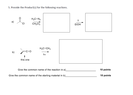 5. Provide the Product(s) for the following reactions. H2C=N2 a) Lai CH2C12 EtOH H2C=CH2 b) C=0 hv this one Give the common n