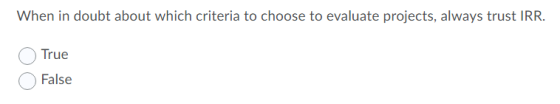 When in doubt about which criteria to choose to evaluate projects, always trust IRR. True False