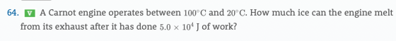 A Carnot engine operates betwe en 100° C and 20°C. How much ice can the engine melt 64. V from its exhaust after it has done