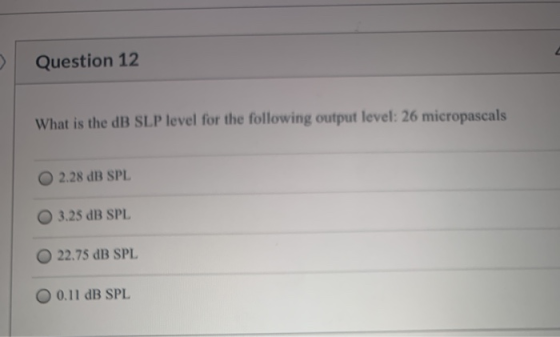 Question 12 What is the dB SLP level for the following output level: 26 micropascals 2.28 dB SPL 3.25 dB SPL 22.75 dB SPL O 0