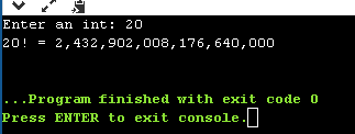 Enter an int: 20 20! - 2,432,902,008, 176, 640,000 ... Program finished with exit code o Press ENTER to exit console.