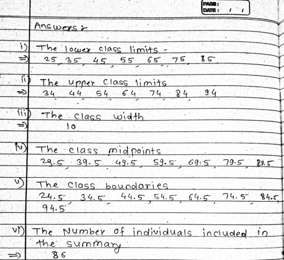 PAGE: DATE:I AnswezS The locucclass-limits - 리 253S 45 55 65 75 IS : lip The upper Class ǐmitg 34 5464 74 9 4 The Class wsidth 0 The class midpoints The class boundaries 24s 34.5-44.5 54.5 ấ4.5 74.5-34.5 94. S v) The Number of individuals included in the summary