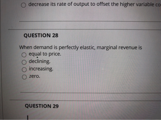 decrease its rate of output to offset the higher variable co QUESTION 28 When demand is perfectly elastic, marginal revenue i