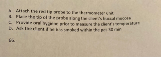 A. Attach the red tip probe to the thermometer unit B. Place the tip of the probe along the clients buccal mucosa C. Provide