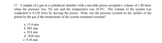 17. A sample of a gas in a cylindrical chamber with a movable piston occupied a volume of 1.40 liters when the pressure was 7