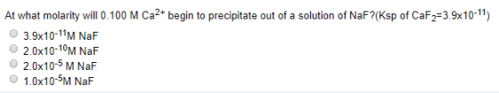 At what molarity will 0.100 M Ca2+ begin to precipitate out of a solution of NaF2(Ksp of CaF2-3.9x10-11) 3.9x10-11M NaF 0 2.0